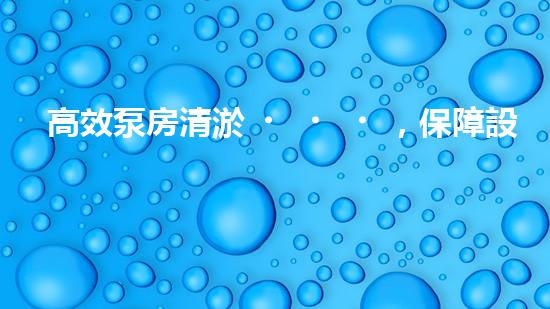 高效泵房清淤，保障設(shè)備穩(wěn)定運(yùn)行